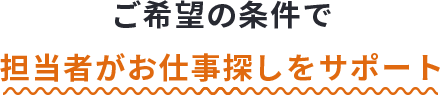 いま働きたいお仕事が決まっていなくても大丈夫！担当者が相談に乗り、お仕事探しをサポートします。