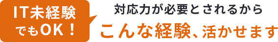 IT未経験でもOK！対応力が必要とされるから、こんな経験活かせます
