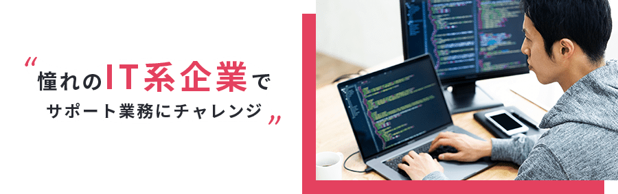 憧れのIT系企業でサポート業務にチャレンジ