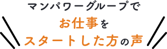 マンパワーグループでお仕事をスタートした方の声