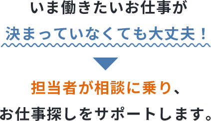 いま働きたいお仕事が決まっていなくても大丈夫！担当者が相談に乗り、お仕事探しをサポートします。