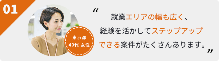 就業エリアの幅も広く、経験を活かしてステップアップできる案件がたくさんあります。
