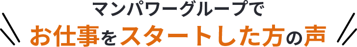 マンパワーグループでお仕事をスタートした方の声