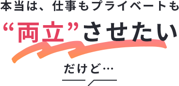 本当は、仕事よりも優先したいことが“ある”だけど…