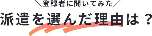 ＼登録者に聞いてみた／派遣を選んだ理由は？