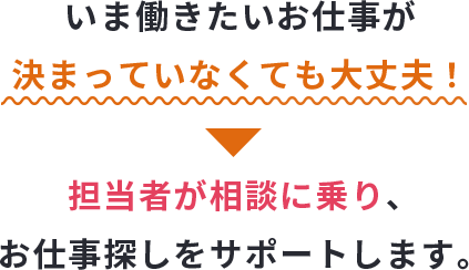 いま働きたいお仕事が決まっていなくても大丈夫！担当者が相談に乗り、お仕事探しをサポートします。