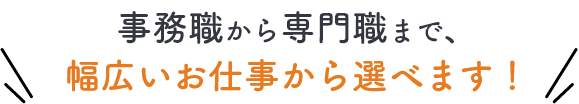 事務職から専門職まで、幅広いお仕事から選べます！